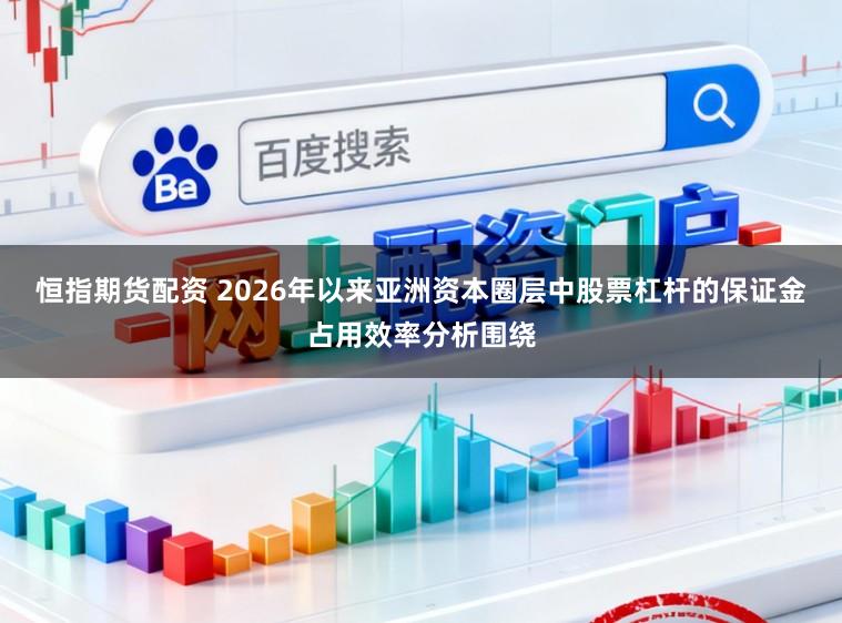 恒指期货配资 2026年以来亚洲资本圈层中股票杠杆的保证金占用效率分析围绕