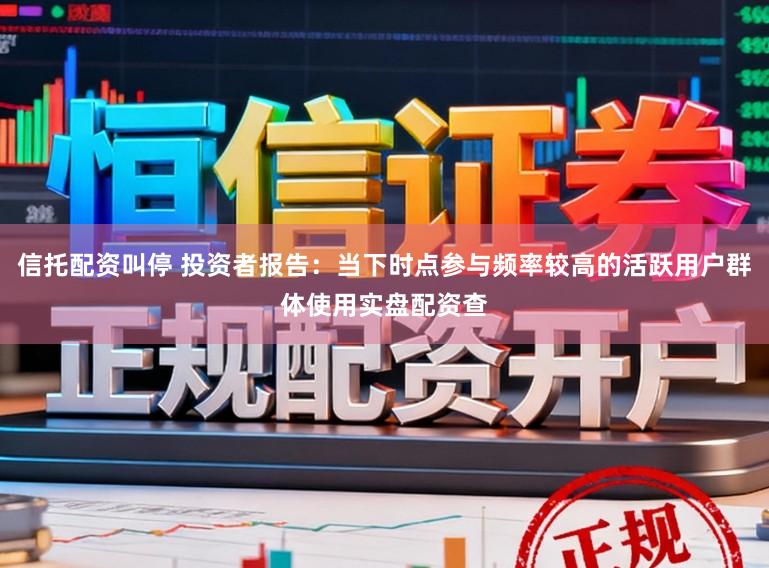 信托配资叫停 投资者报告：当下时点参与频率较高的活跃用户群体使用实盘配资查