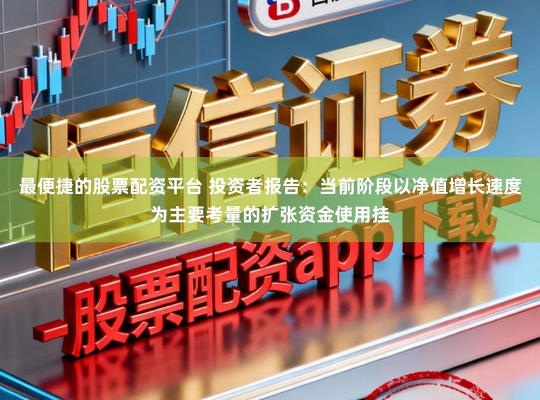 最便捷的股票配资平台 投资者报告：当前阶段以净值增长速度为主要考量的扩张资金使用挂