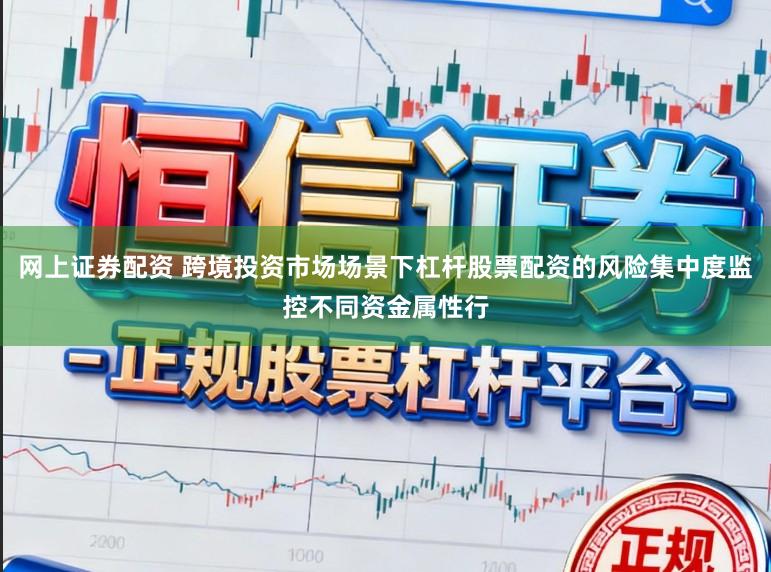 网上证券配资 跨境投资市场场景下杠杆股票配资的风险集中度监控不同资金属性行