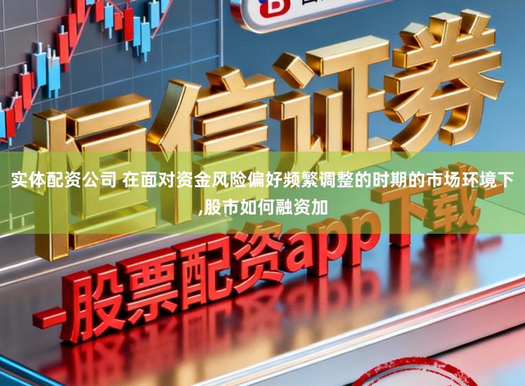 实体配资公司 在面对资金风险偏好频繁调整的时期的市场环境下，股市如何融资加