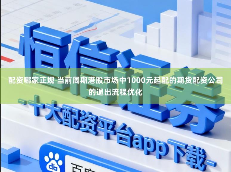 配资哪家正规 当前周期港股市场中1000元起配的期货配资公司的退出流程优化
