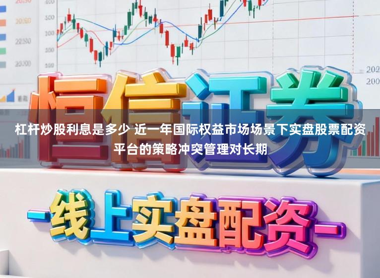 杠杆炒股利息是多少 近一年国际权益市场场景下实盘股票配资平台的策略冲突管理对长期