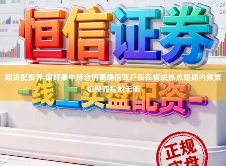 期货配资界 偏好集中持仓的高确信账户在在板块热点短期内频繁切换而指数无明