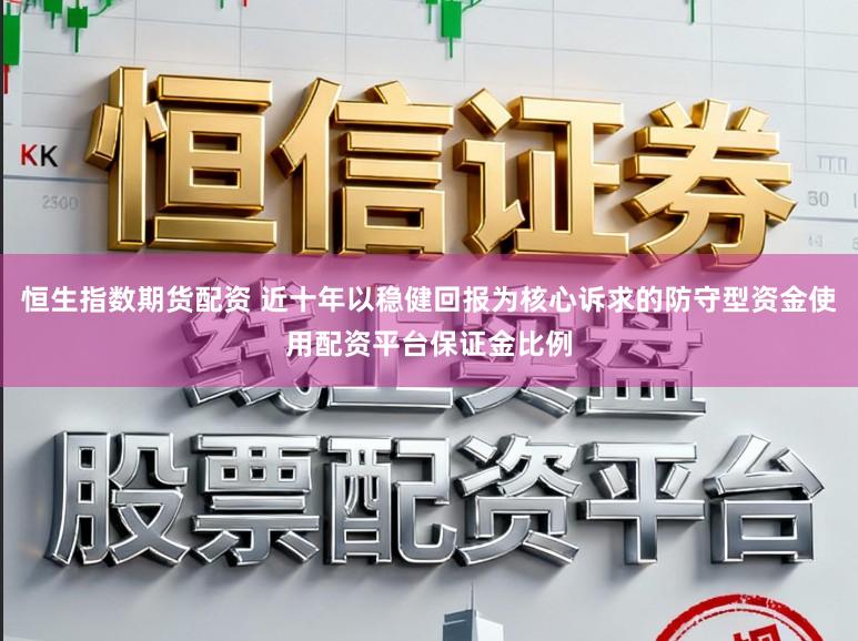 恒生指数期货配资 近十年以稳健回报为核心诉求的防守型资金使用配资平台保证金比例