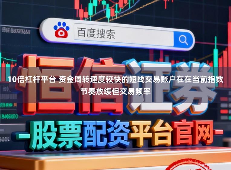 10倍杠杆平台 资金周转速度较快的短线交易账户在在当前指数节奏放缓但交易频率