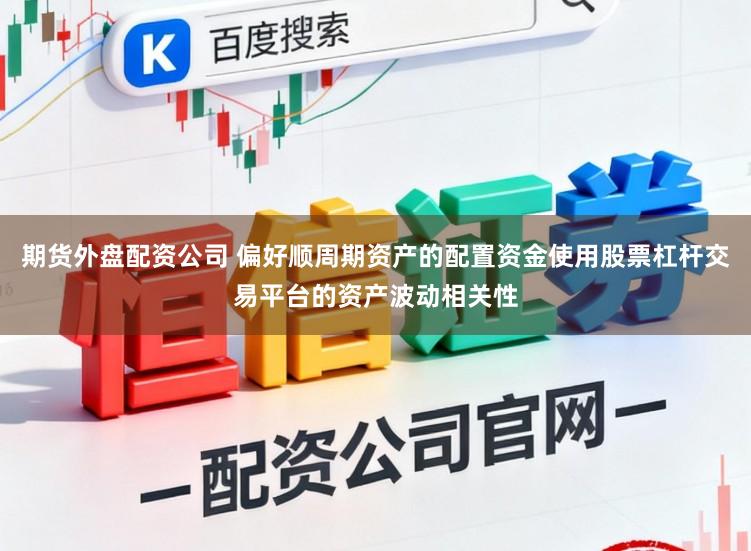 期货外盘配资公司 偏好顺周期资产的配置资金使用股票杠杆交易平台的资产波动相关性