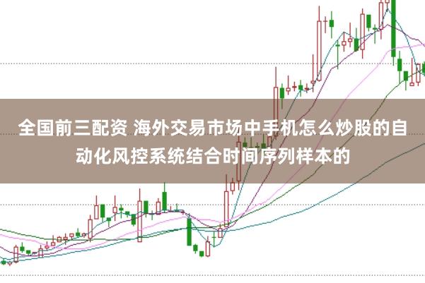 全国前三配资 海外交易市场中手机怎么炒股的自动化风控系统结合时间序列样本的