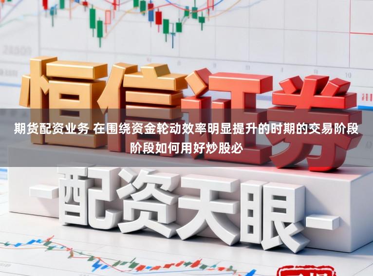 期货配资业务 在围绕资金轮动效率明显提升的时期的交易阶段阶段如何用好炒股必