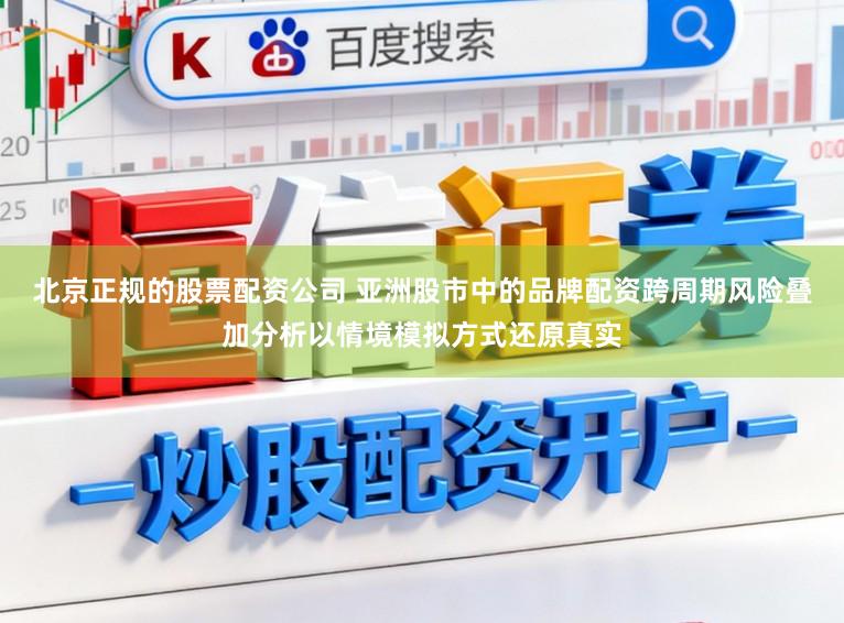北京正规的股票配资公司 亚洲股市中的品牌配资跨周期风险叠加分析以情境模拟方式还原真实