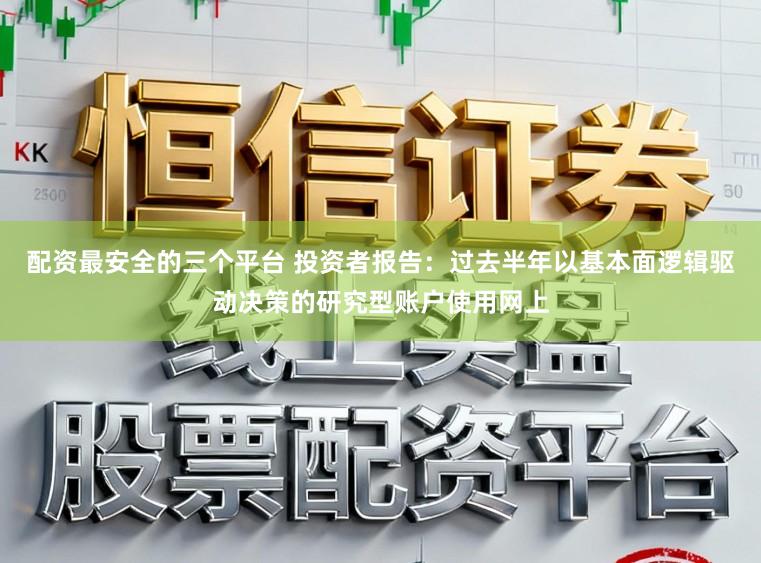 配资最安全的三个平台 投资者报告：过去半年以基本面逻辑驱动决策的研究型账户使用网上