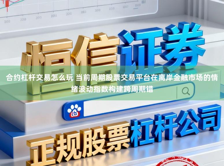 合约杠杆交易怎么玩 当前周期股票交易平台在离岸金融市场的情绪波动指数构建跨周期错