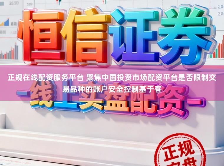 正规在线配资服务平台 聚焦中国投资市场配资平台是否限制交易品种的账户安全控制基于客
