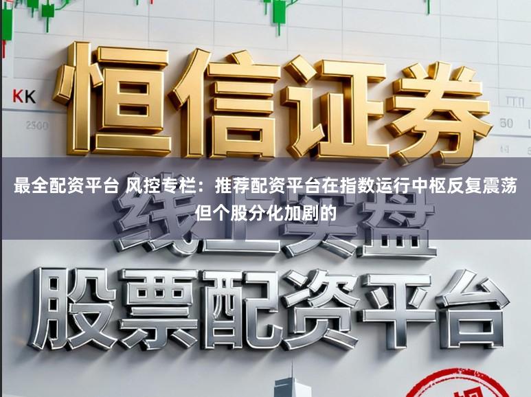 最全配资平台 风控专栏：推荐配资平台在指数运行中枢反复震荡但个股分化加剧的