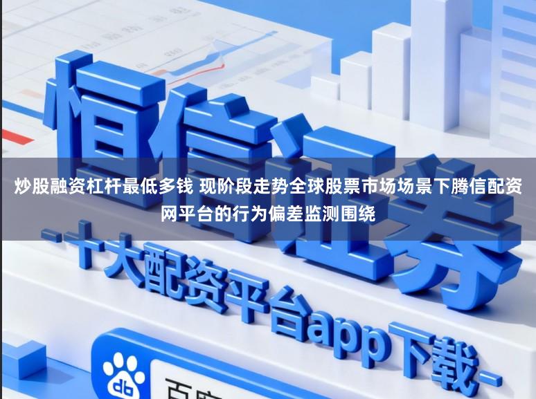 炒股融资杠杆最低多钱 现阶段走势全球股票市场场景下腾信配资网平台的行为偏差监测围绕