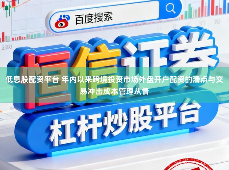 低息股配资平台 年内以来跨境投资市场外盘开户配资的滑点与交易冲击成本管理从情