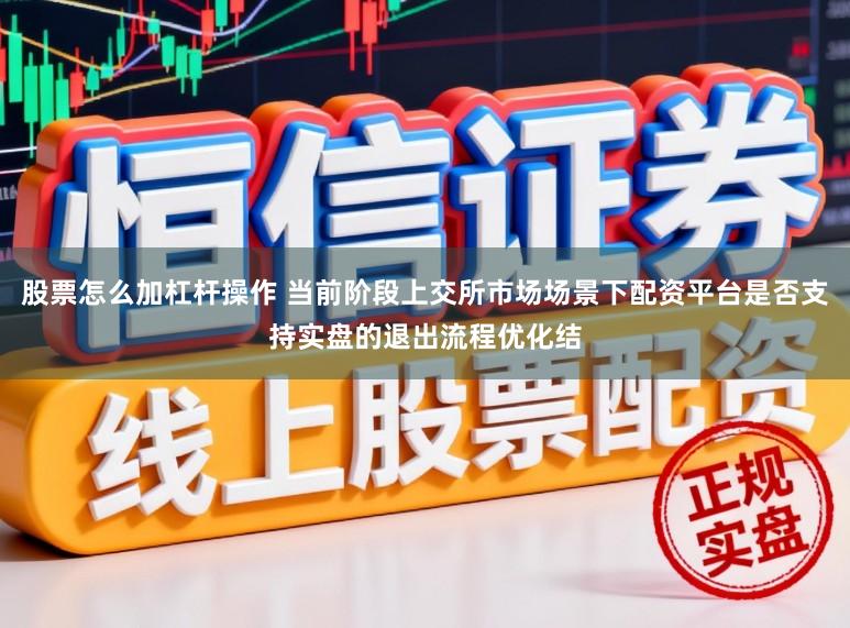 股票怎么加杠杆操作 当前阶段上交所市场场景下配资平台是否支持实盘的退出流程优化结