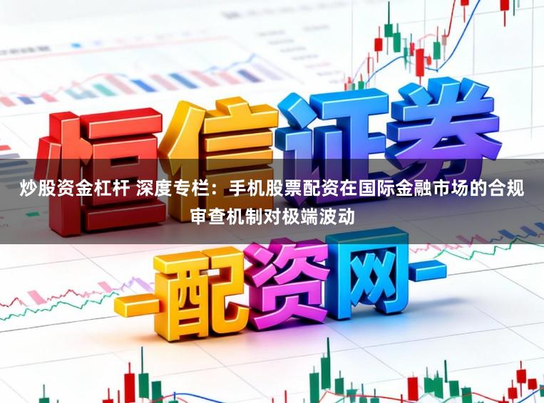 炒股资金杠杆 深度专栏：手机股票配资在国际金融市场的合规审查机制对极端波动