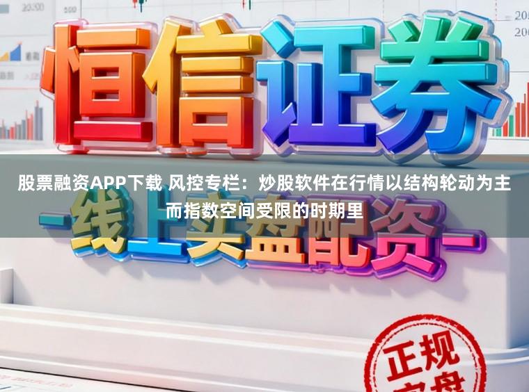 股票融资APP下载 风控专栏：炒股软件在行情以结构轮动为主而指数空间受限的时期里