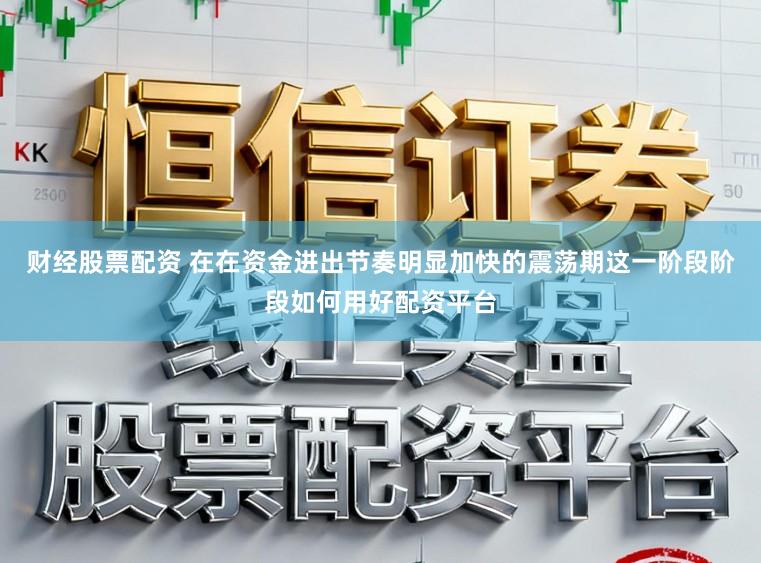 财经股票配资 在在资金进出节奏明显加快的震荡期这一阶段阶段如何用好配资平台