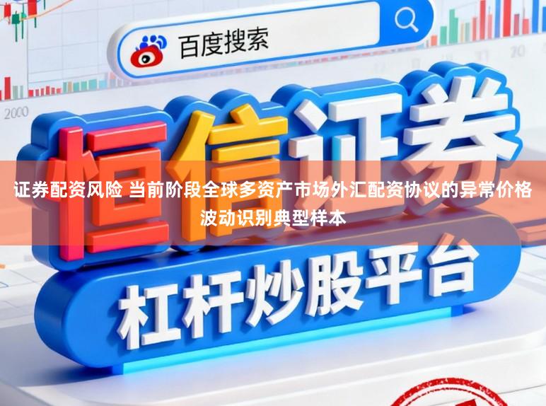 证券配资风险 当前阶段全球多资产市场外汇配资协议的异常价格波动识别典型样本