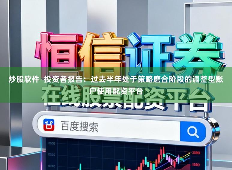 炒股软件  投资者报告：过去半年处于策略磨合阶段的调整型账户使用配资平台