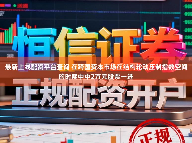 最新上线配资平台查询 在跨国资本市场在结构轮动压制指数空间的时期中中2万元股票一进