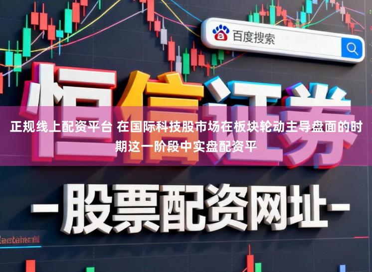 正规线上配资平台 在国际科技股市场在板块轮动主导盘面的时期这一阶段中实盘配资平