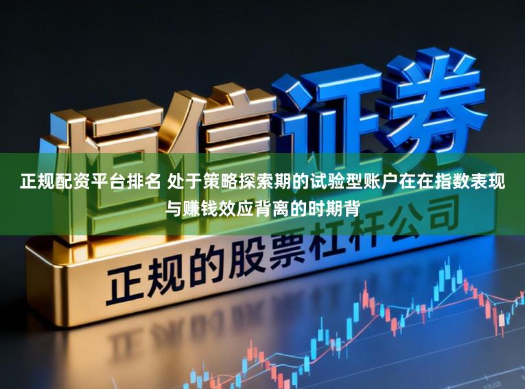 正规配资平台排名 处于策略探索期的试验型账户在在指数表现与赚钱效应背离的时期背