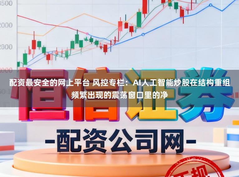 配资最安全的网上平台 风控专栏：AI人工智能炒股在结构重组频繁出现的震荡窗口里的净