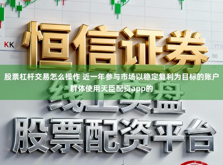 股票杠杆交易怎么操作 近一年参与市场以稳定复利为目标的账户群体使用天臣配资app的