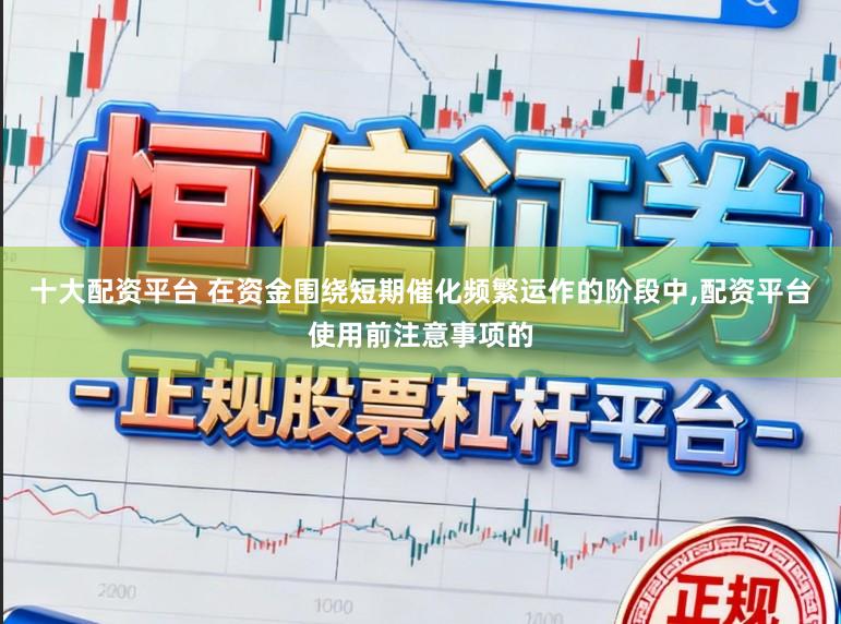 十大配资平台 在资金围绕短期催化频繁运作的阶段中,配资平台使用前注意事项的