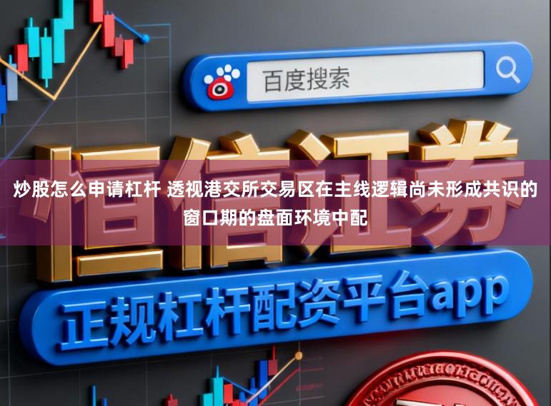 炒股怎么申请杠杆 透视港交所交易区在主线逻辑尚未形成共识的窗口期的盘面环境中配