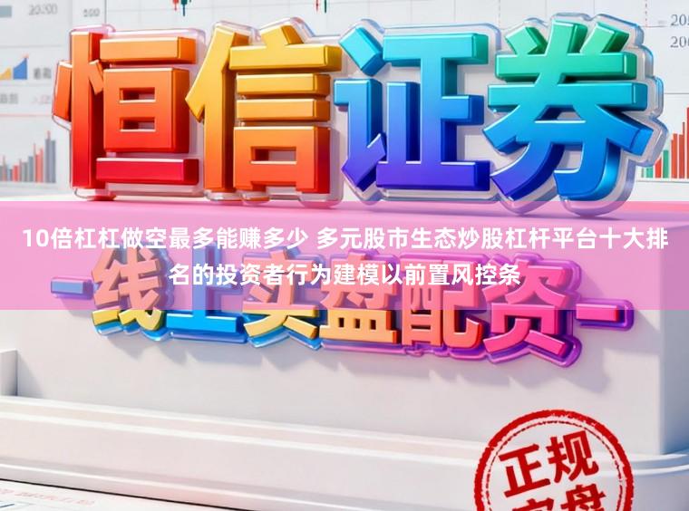 10倍杠杠做空最多能赚多少 多元股市生态炒股杠杆平台十大排名的投资者行为建模以前置风控条