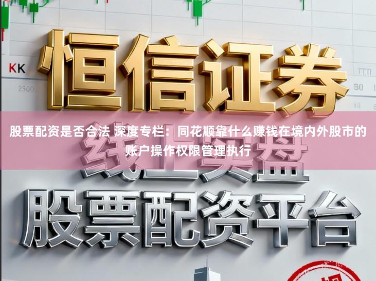股票配资是否合法 深度专栏：同花顺靠什么赚钱在境内外股市的账户操作权限管理执行