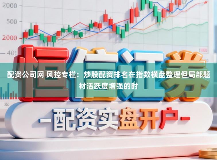 配资公司网 风控专栏：炒股配资排名在指数横盘整理但局部题材活跃度增强的时