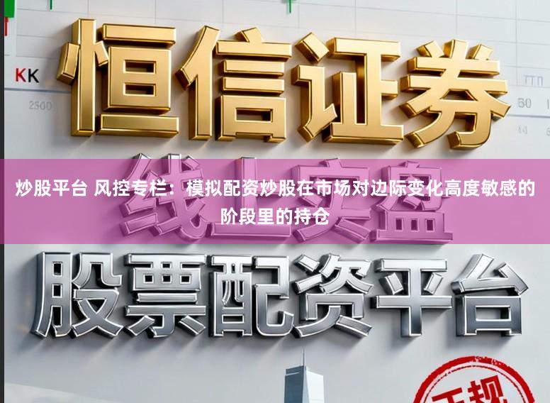 炒股平台 风控专栏:模拟配资炒股在市场对边际变化高度敏感的阶段里的持仓