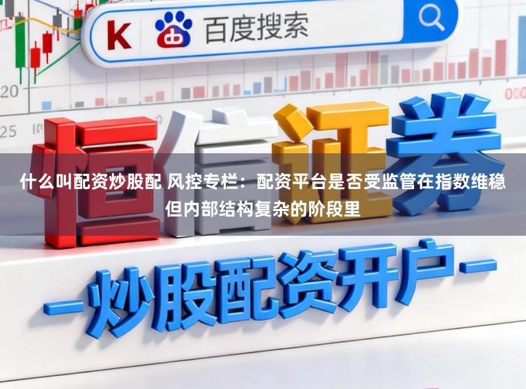 什么叫配资炒股配 风控专栏：配资平台是否受监管在指数维稳但内部结构复杂的阶段里