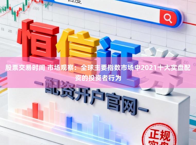 股票交易时间 市场观察：全球主要指数市场中2021十大实盘配资的投资者行为