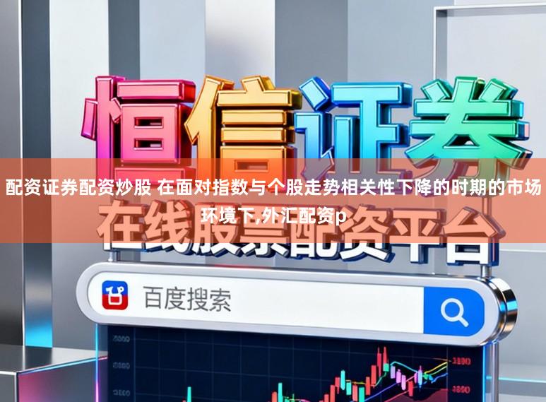 配资证券配资炒股 在面对指数与个股走势相关性下降的时期的市场环境下,外汇配资p