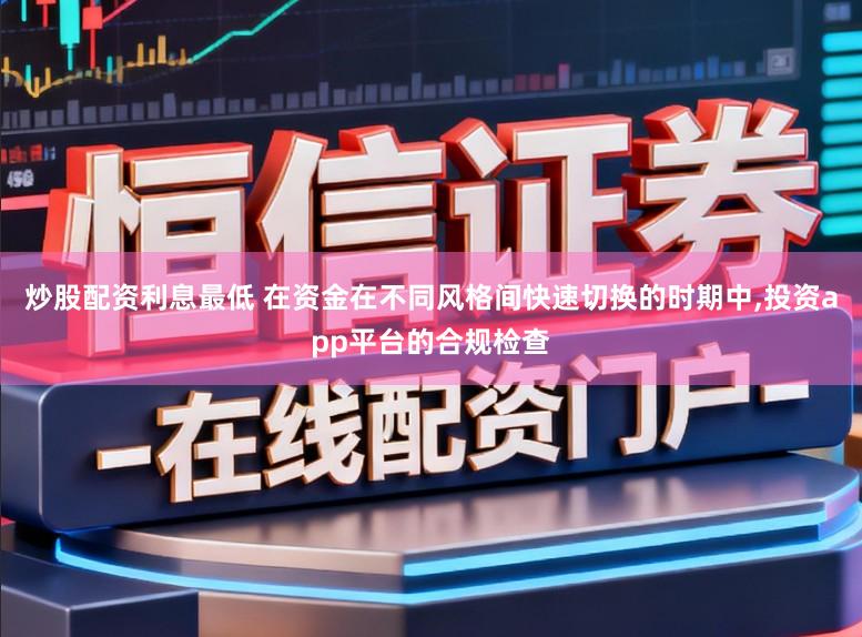 炒股配资利息最低 在资金在不同风格间快速切换的时期中，投资app平台的合规检查