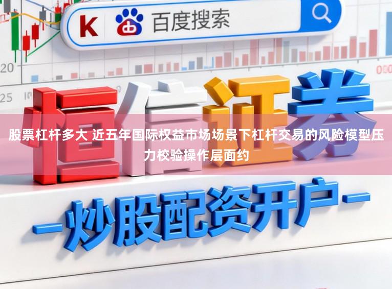 股票杠杆多大 近五年国际权益市场场景下杠杆交易的风险模型压力校验操作层面约