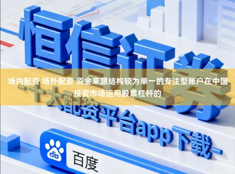 场内配资 场外配资 资金来源结构较为单一的专注型账户在中国投资市场运用股票杠杆的