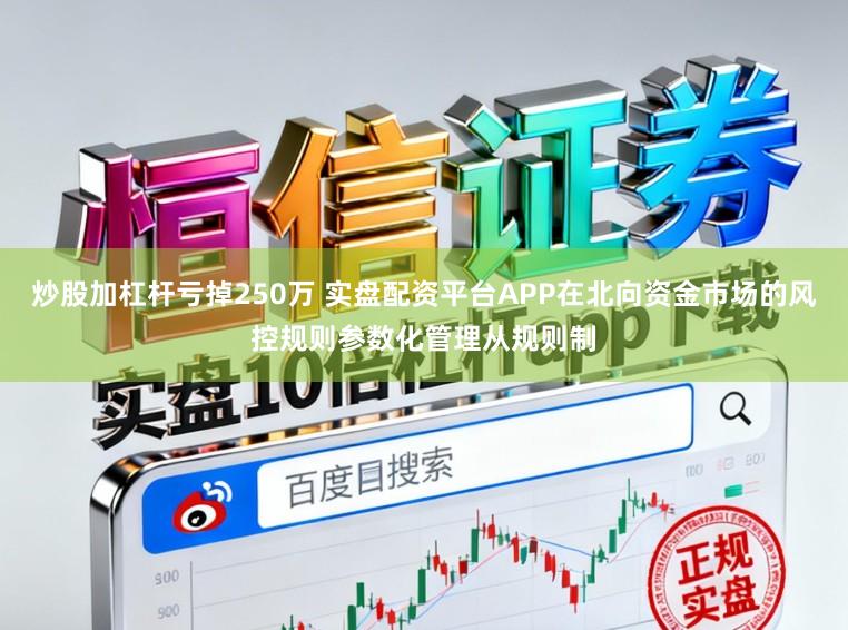 炒股加杠杆亏掉250万 实盘配资平台APP在北向资金市场的风控规则参数化管理从规则制