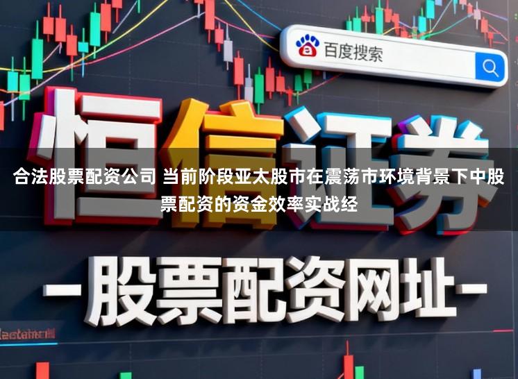合法股票配资公司 当前阶段亚太股市在震荡市环境背景下中股票配资的资金效率实战经
