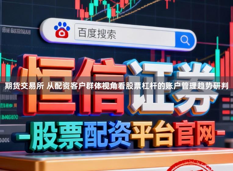 期货交易所 从配资客户群体视角看股票杠杆的账户管理趋势研判