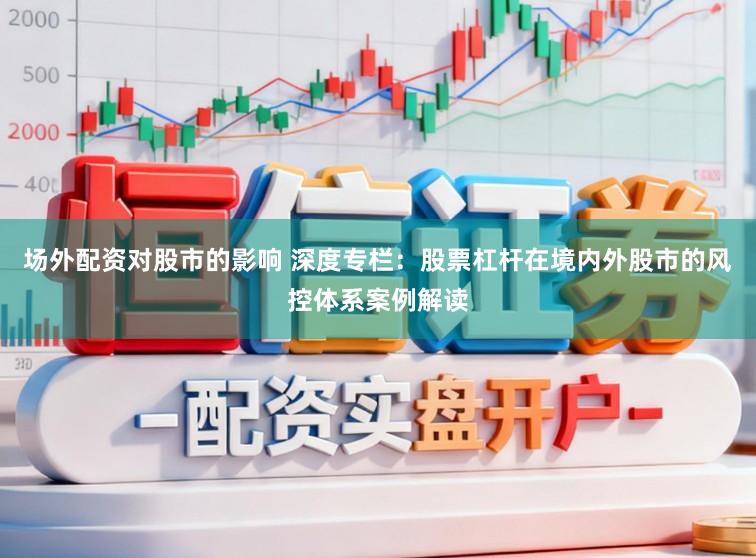 场外配资对股市的影响 深度专栏：股票杠杆在境内外股市的风控体系案例解读