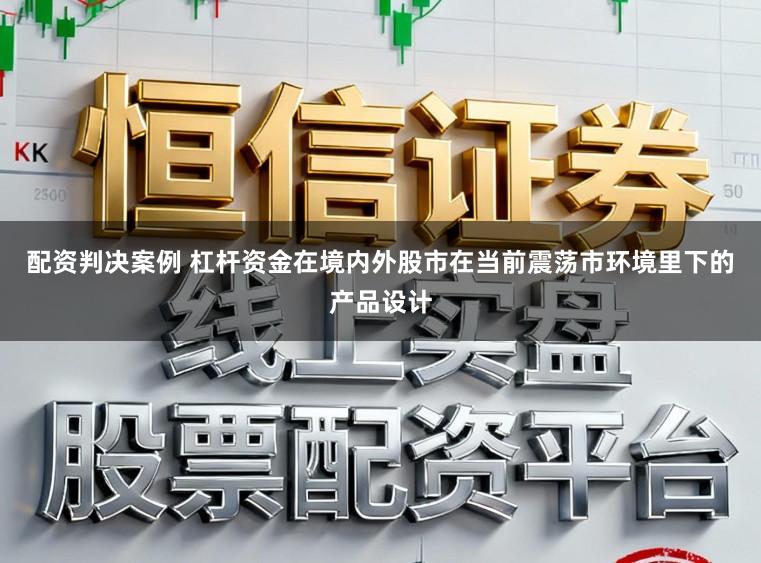 配资判决案例 杠杆资金在境内外股市在当前震荡市环境里下的产品设计