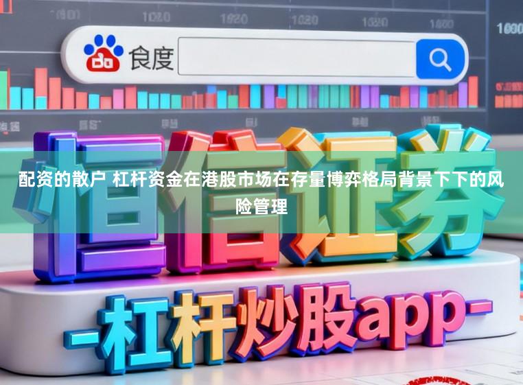 配资的散户 杠杆资金在港股市场在存量博弈格局背景下下的风险管理