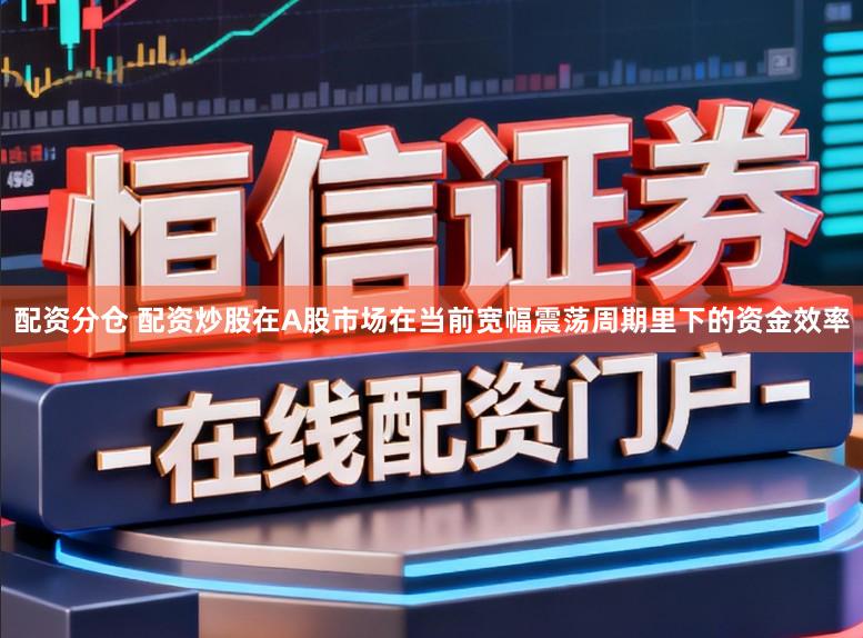 配资分仓 配资炒股在A股市场在当前宽幅震荡周期里下的资金效率